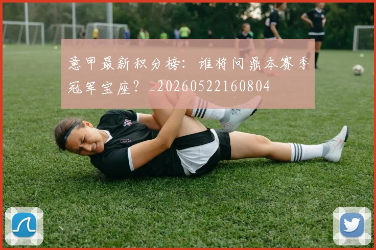 意甲最新积分榜：谁将问鼎本赛季冠军宝座？_20260522160804