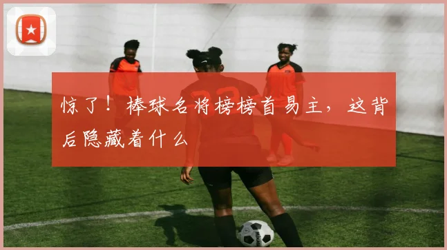 惊了！棒球名将榜榜首易主，这背后隐藏着什么
