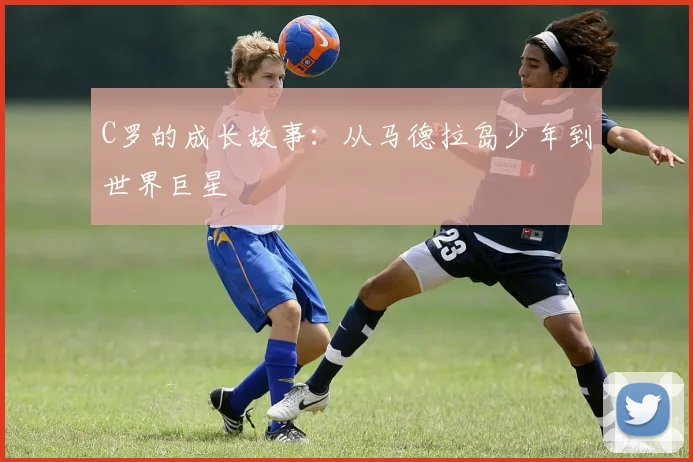 C罗的成长故事：从马德拉岛少年到世界巨星
