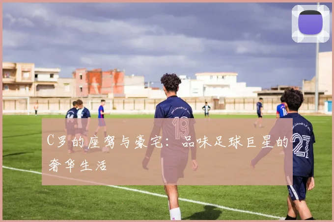 C罗的座驾与豪宅：品味足球巨星的奢华生活