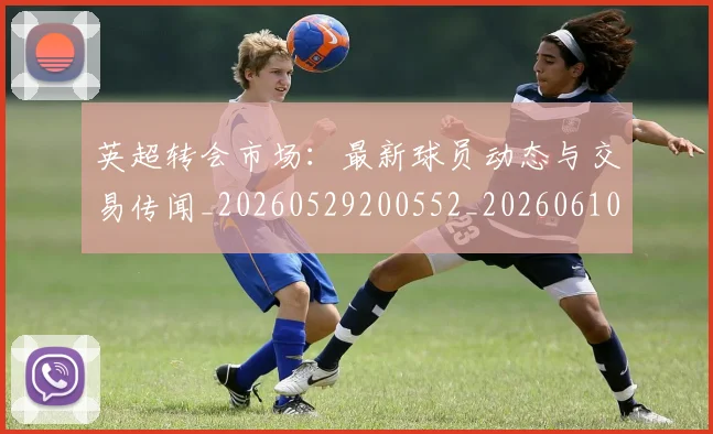 英超转会市场：最新球员动态与交易传闻_20260529200552_20260610170108