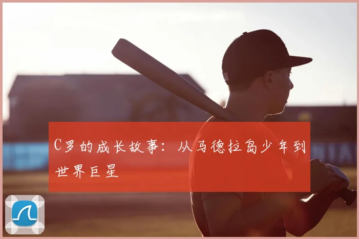 C罗的成长故事：从马德拉岛少年到世界巨星
