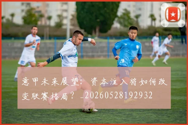 意甲未来展望：资本注入将如何改变联赛格局？_20260528192932