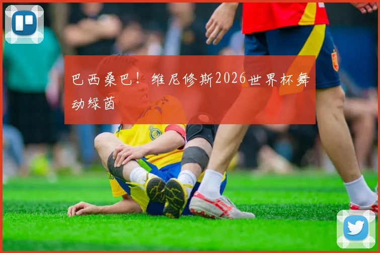 巴西桑巴！维尼修斯2026世界杯舞动绿茵