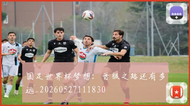 国足世界杯梦想:晋级之路还有多远_20260527111830