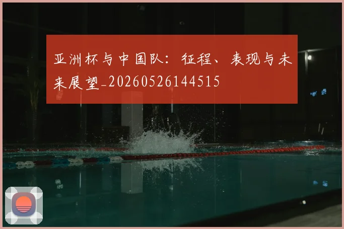 亚洲杯与中国队:征程、表现与未来展望_20260526144515