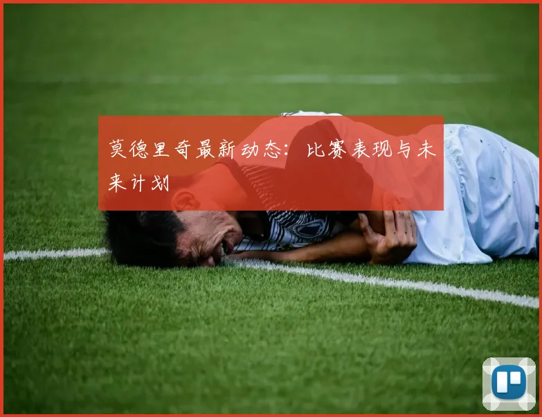 莫德里奇最新动态:比赛表现与未来计划