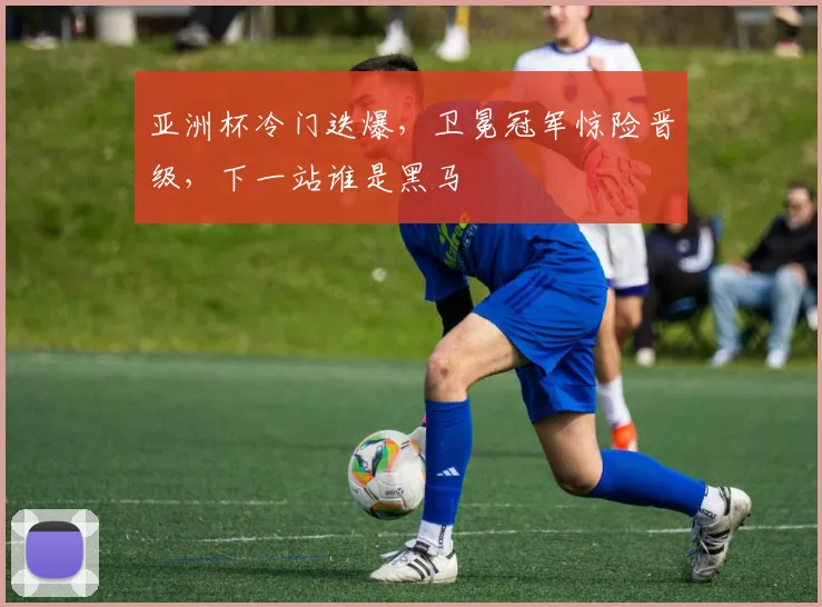 亚洲杯冷门迭爆，卫冕冠军惊险晋级，下一站谁是黑马