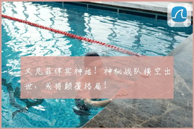 又见菲律宾神话！神秘战队横空出世，或将颠覆格局！
