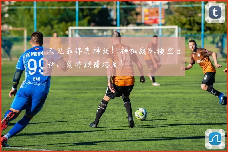 又见菲律宾神话！神秘战队横空出世，或将颠覆格局！