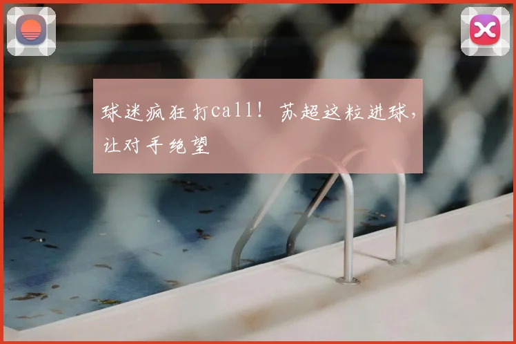 球迷疯狂打call！苏超这粒进球，让对手绝望