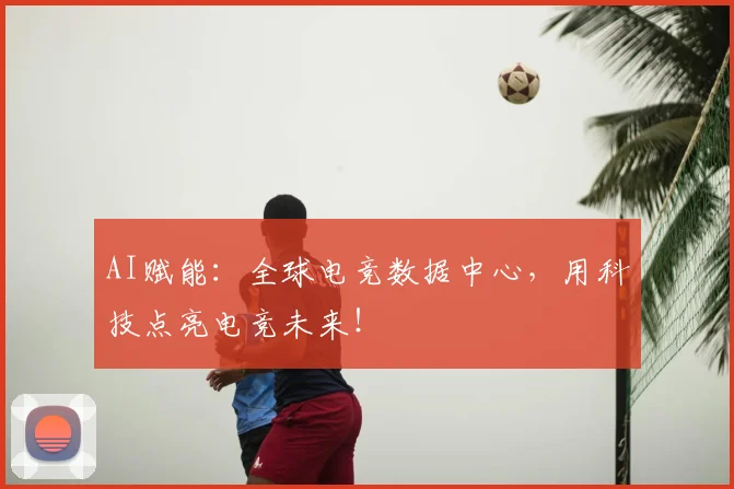 AI赋能:全球电竞数据中心,用科技点亮电竞未来!
