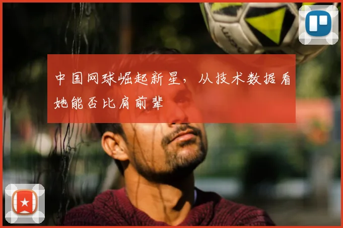 中国网球崛起新星，从技术数据看她能否比肩前辈
