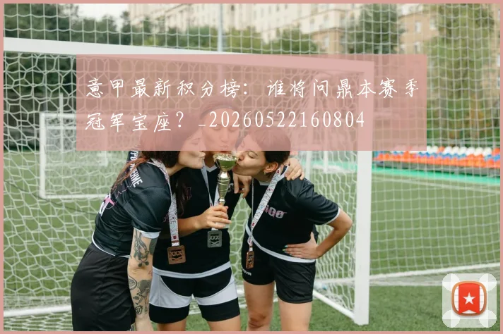 意甲最新积分榜：谁将问鼎本赛季冠军宝座？_20260522160804