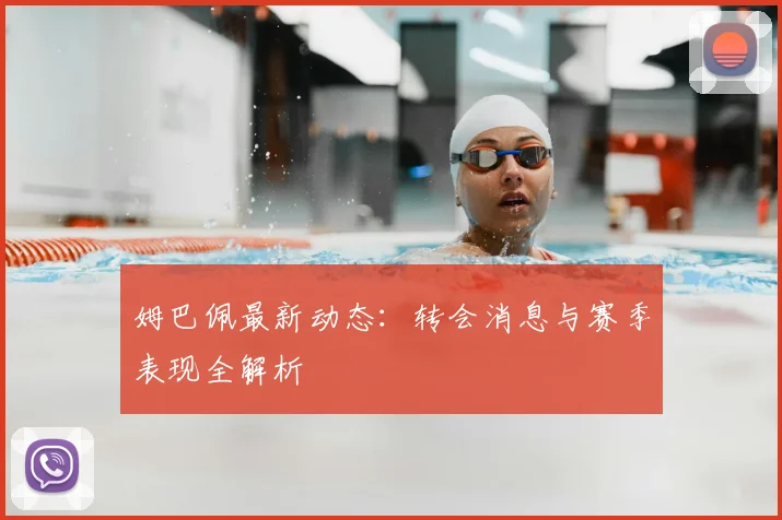 姆巴佩最新动态：转会消息与赛季表现全解析