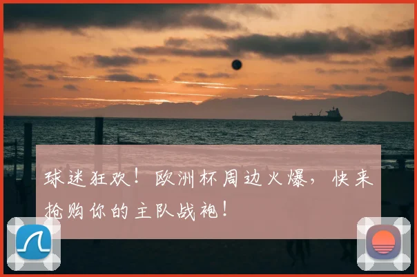 球迷狂欢!欧洲杯周边火爆,快来抢购你的主队战袍!