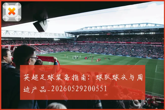 英超足球装备指南:球队球衣与周边产品_20260529200551