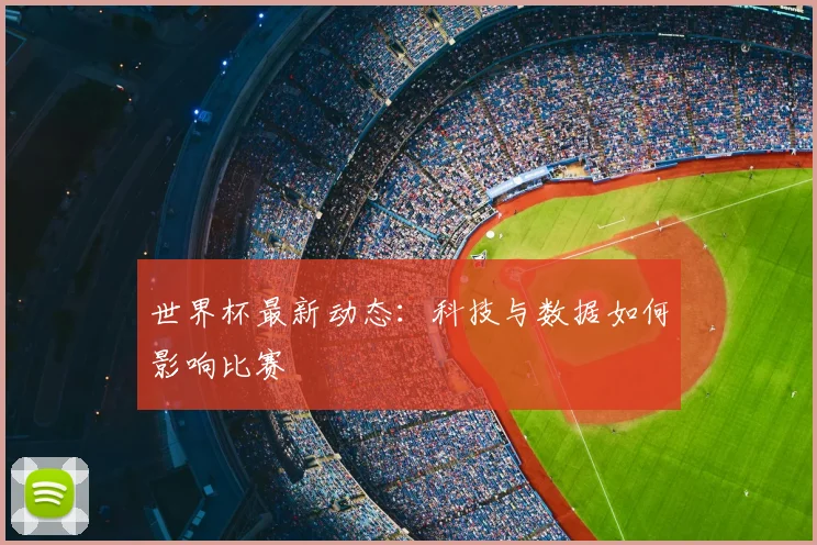 世界杯最新动态：科技与数据如何影响比赛