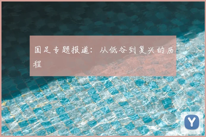 国足专题报道：从低谷到复兴的历程