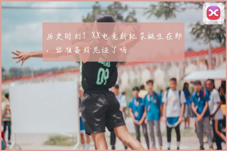 历史时刻！XX电竞新纪录诞生在即，你准备好见证了吗