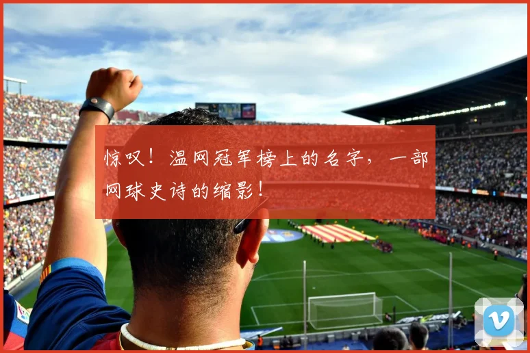 惊叹！温网冠军榜上的名字，一部网球史诗的缩影！