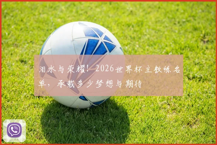 泪水与荣耀!2026世界杯主教练名单,承载多少梦想与期待