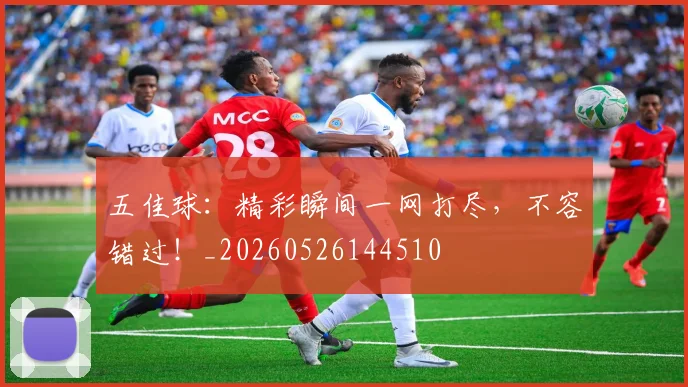 五佳球：精彩瞬间一网打尽，不容错过！_20260526144510