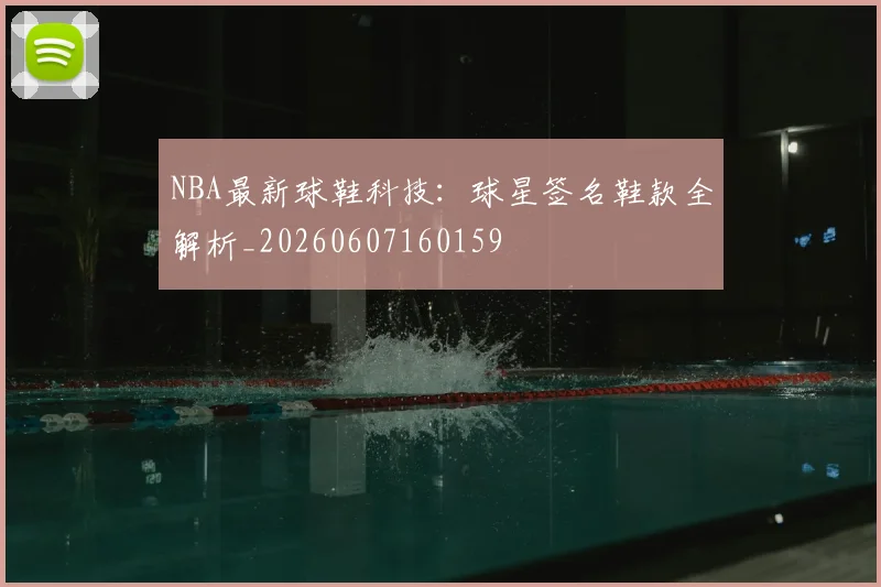 NBA最新球鞋科技：球星签名鞋款全解析_20260607160159