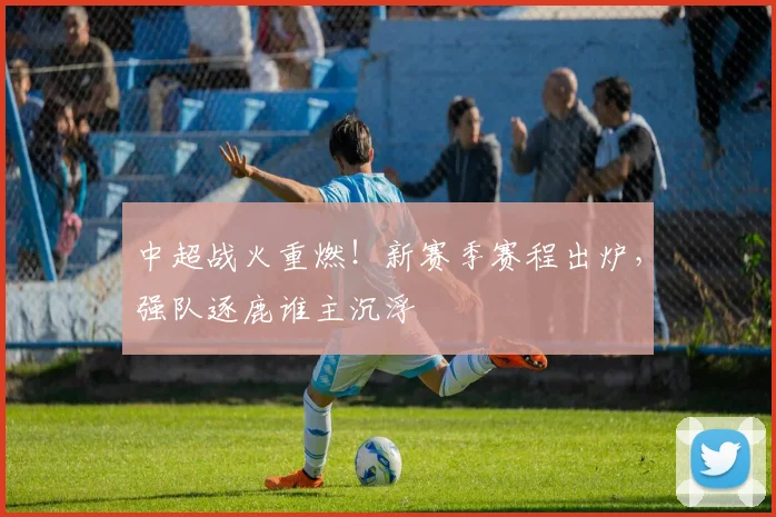 中超战火重燃！新赛季赛程出炉，强队逐鹿谁主沉浮
