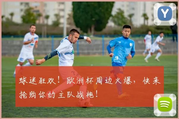 球迷狂欢！欧洲杯周边火爆，快来抢购你的主队战袍！