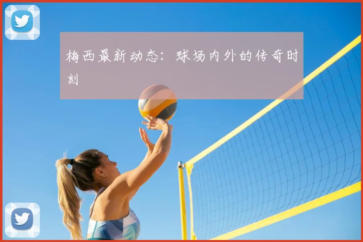 梅西最新动态：球场内外的传奇时刻