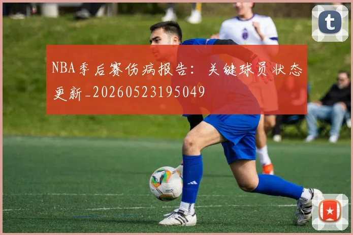 NBA季后赛伤病报告：关键球员状态更新_20260523195049