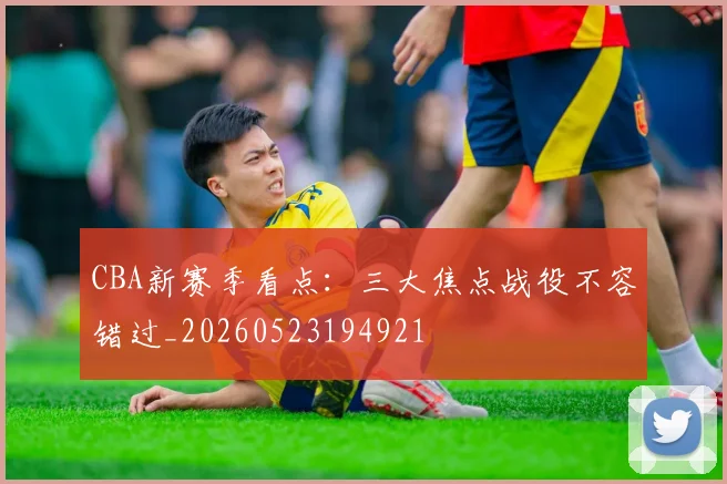 CBA新赛季看点:三大焦点战役不容错过_20260523194921