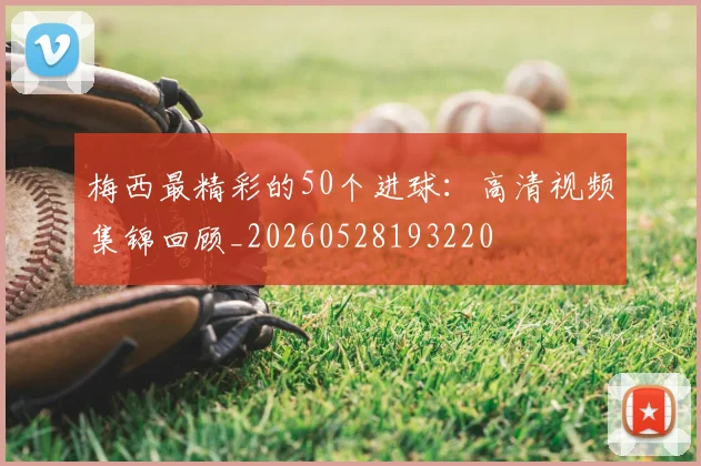 梅西最精彩的50个进球:高清视频集锦回顾_20260528193220
