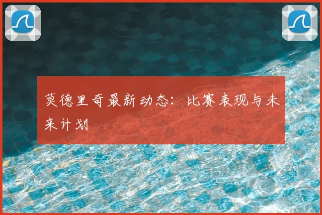 莫德里奇最新动态：比赛表现与未来计划