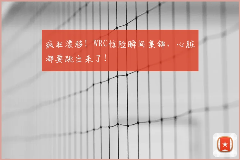 疯狂漂移！WRC惊险瞬间集锦，心脏都要跳出来了！