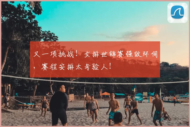 又一项挑战！女排世锦赛强敌环伺，赛程安排太考验人！