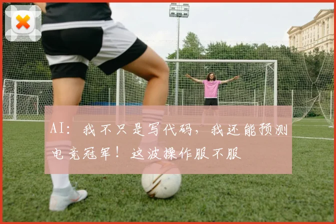 AI：我不只是写代码，我还能预测电竞冠军！这波操作服不服
