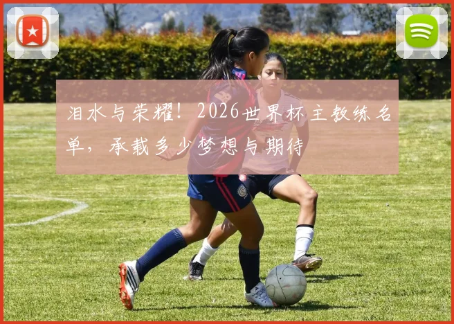泪水与荣耀！2026世界杯主教练名单，承载多少梦想与期待