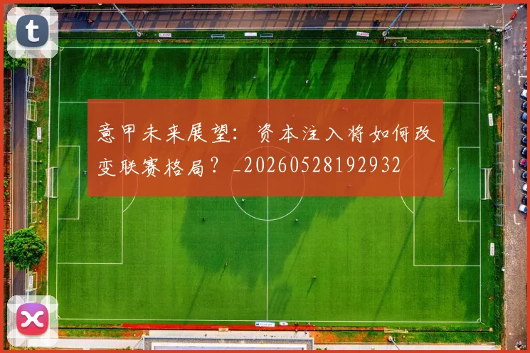 意甲未来展望：资本注入将如何改变联赛格局？_20260528192932