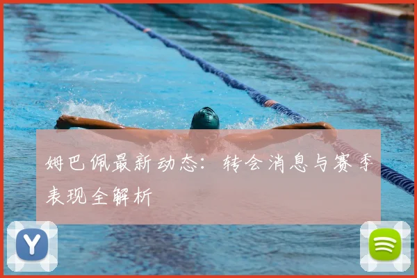 姆巴佩最新动态：转会消息与赛季表现全解析