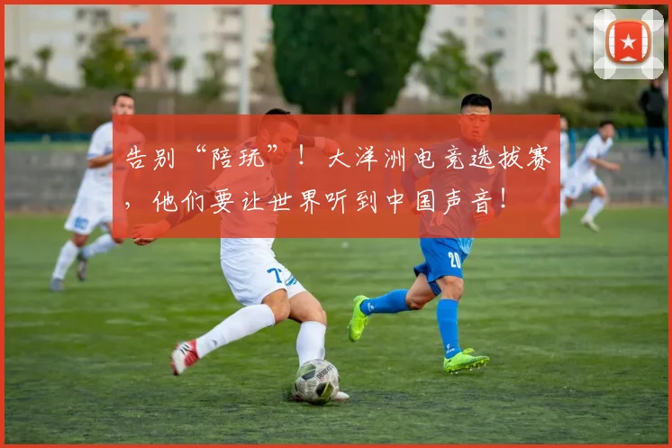 告别“陪玩”！大洋洲电竞选拔赛，他们要让世界听到中国声音！