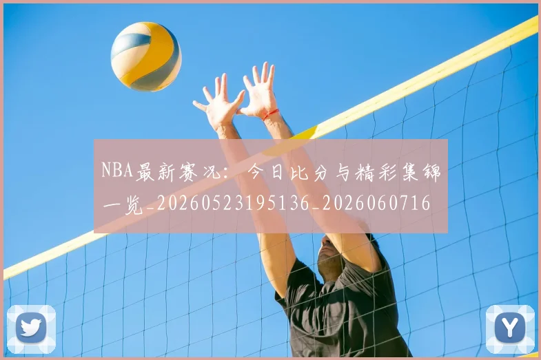 NBA最新赛况:今日比分与精彩集锦一览_20260523195136_20260607160201