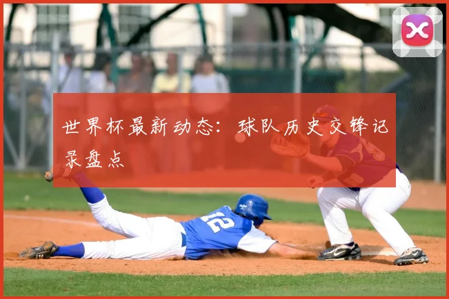 世界杯最新动态：球队历史交锋记录盘点